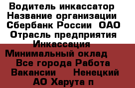 Водитель-инкассатор › Название организации ­ Сбербанк России, ОАО › Отрасль предприятия ­ Инкассация › Минимальный оклад ­ 1 - Все города Работа » Вакансии   . Ненецкий АО,Харута п.